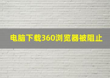 电脑下载360浏览器被阻止