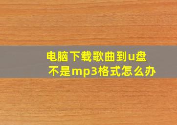 电脑下载歌曲到u盘不是mp3格式怎么办