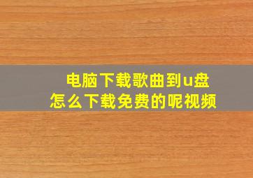 电脑下载歌曲到u盘怎么下载免费的呢视频