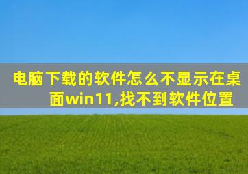 电脑下载的软件怎么不显示在桌面win11,找不到软件位置