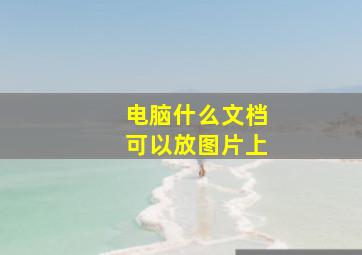 电脑什么文档可以放图片上