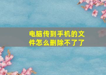 电脑传到手机的文件怎么删除不了了