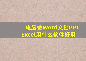 电脑做Word文档PPTExcel用什么软件好用