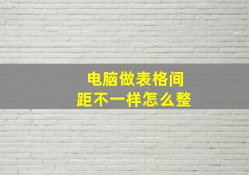 电脑做表格间距不一样怎么整