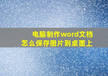 电脑制作word文档怎么保存图片到桌面上