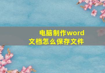 电脑制作word文档怎么保存文件