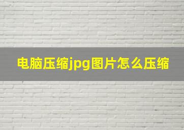 电脑压缩jpg图片怎么压缩