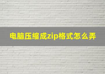 电脑压缩成zip格式怎么弄