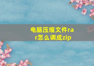 电脑压缩文件rar怎么调成zip