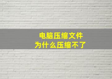 电脑压缩文件为什么压缩不了