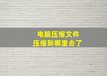 电脑压缩文件压缩到哪里去了