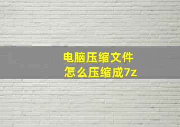 电脑压缩文件怎么压缩成7z