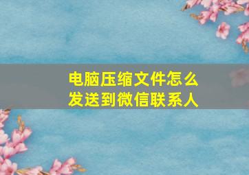 电脑压缩文件怎么发送到微信联系人