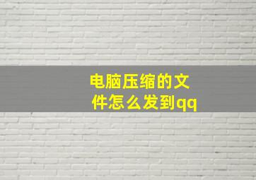 电脑压缩的文件怎么发到qq