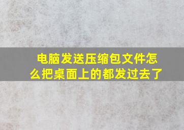 电脑发送压缩包文件怎么把桌面上的都发过去了