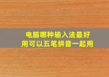 电脑哪种输入法最好用可以五笔拼音一起用