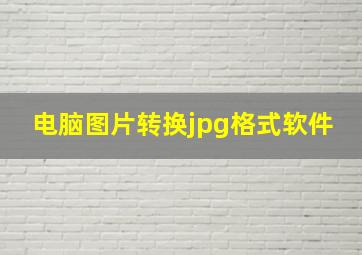 电脑图片转换jpg格式软件