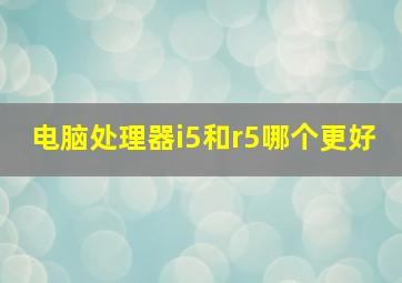 电脑处理器i5和r5哪个更好