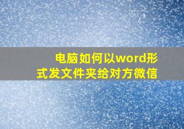 电脑如何以word形式发文件夹给对方微信