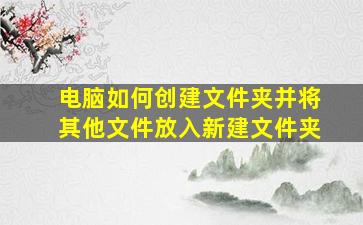 电脑如何创建文件夹并将其他文件放入新建文件夹