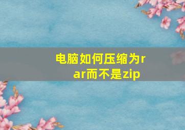 电脑如何压缩为rar而不是zip