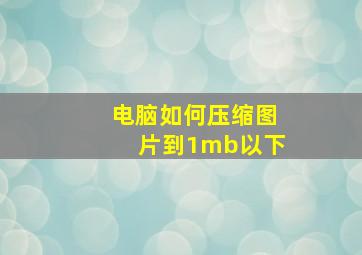 电脑如何压缩图片到1mb以下