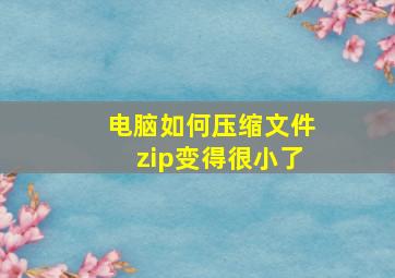 电脑如何压缩文件zip变得很小了