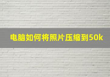 电脑如何将照片压缩到50k