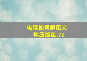 电脑如何解压文件压缩包.7z