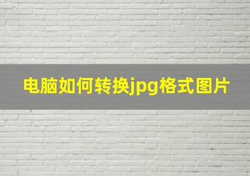 电脑如何转换jpg格式图片