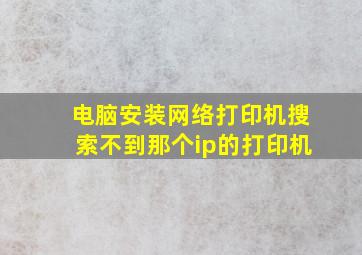 电脑安装网络打印机搜索不到那个ip的打印机