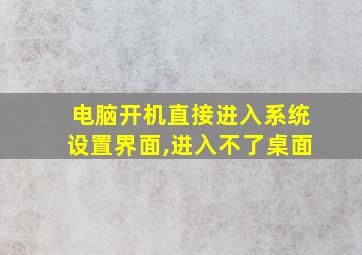 电脑开机直接进入系统设置界面,进入不了桌面