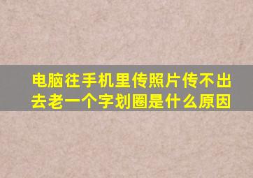 电脑往手机里传照片传不出去老一个字划圈是什么原因