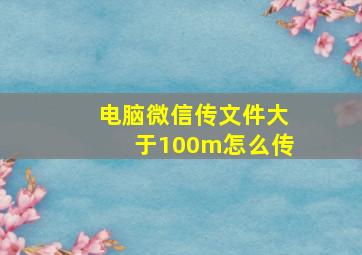 电脑微信传文件大于100m怎么传