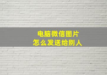 电脑微信图片怎么发送给别人