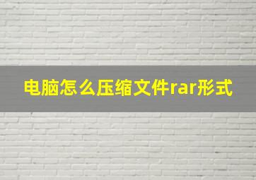 电脑怎么压缩文件rar形式