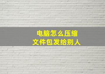 电脑怎么压缩文件包发给别人