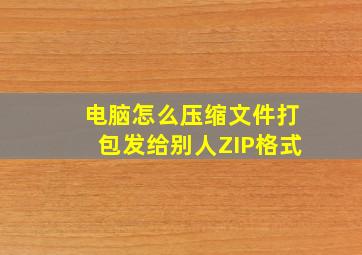 电脑怎么压缩文件打包发给别人ZIP格式