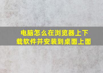 电脑怎么在浏览器上下载软件并安装到桌面上面