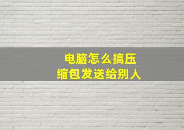 电脑怎么搞压缩包发送给别人