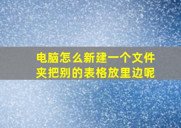 电脑怎么新建一个文件夹把别的表格放里边呢