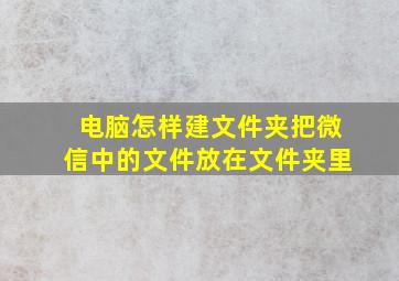 电脑怎样建文件夹把微信中的文件放在文件夹里