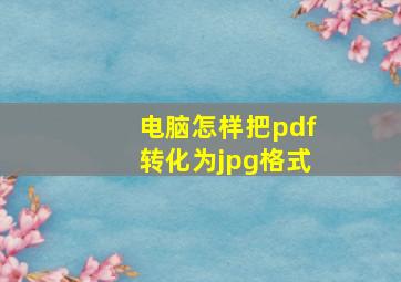 电脑怎样把pdf转化为jpg格式