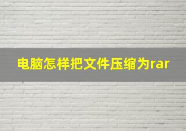 电脑怎样把文件压缩为rar