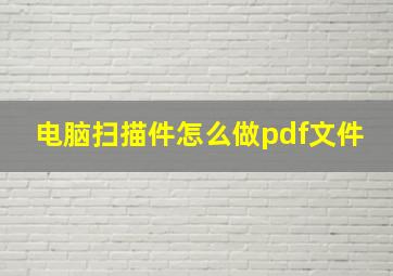 电脑扫描件怎么做pdf文件