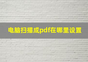 电脑扫描成pdf在哪里设置