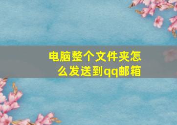 电脑整个文件夹怎么发送到qq邮箱