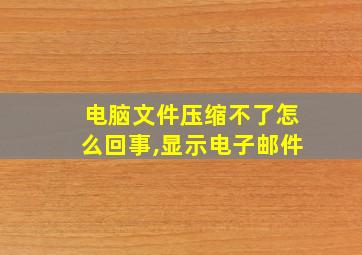 电脑文件压缩不了怎么回事,显示电子邮件