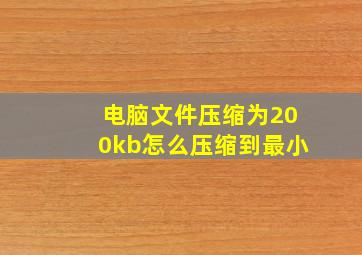 电脑文件压缩为200kb怎么压缩到最小