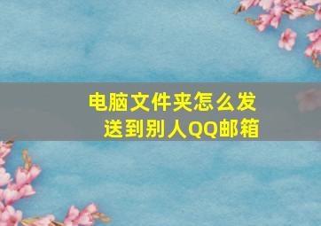 电脑文件夹怎么发送到别人QQ邮箱